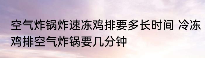 空气炸锅炸速冻鸡排要多长时间 冷冻鸡排空气炸锅要几分钟
