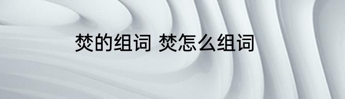 焚的组词 焚怎么组词