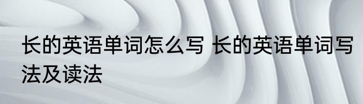 长的英语单词怎么写 长的英语单词写法及读法