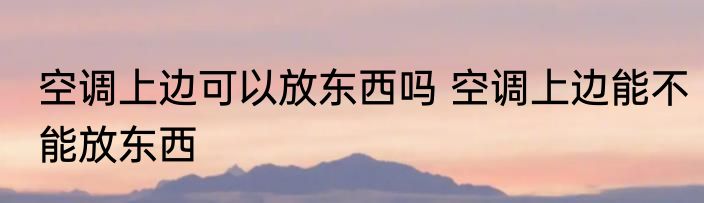 空调上边可以放东西吗 空调上边能不能放东西