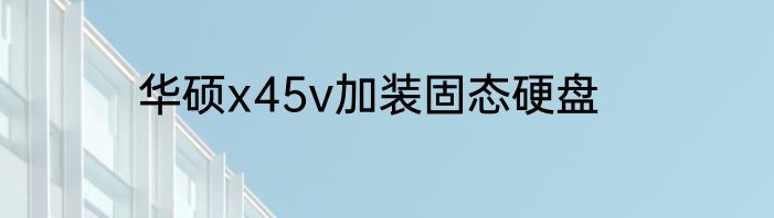 华硕x45v加装固态硬盘