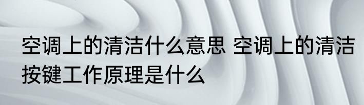 空调上的清洁什么意思 空调上的清洁按键工作原理是什么