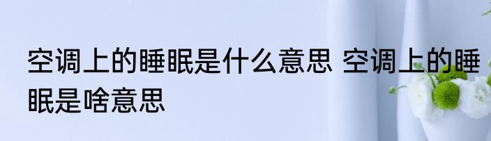 空调上的睡眠是什么意思 空调上的睡眠是啥意思
