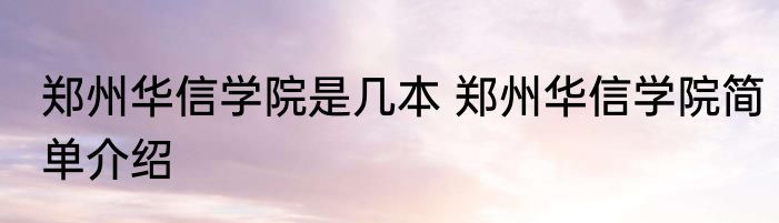 郑州华信学院是几本 郑州华信学院简单介绍