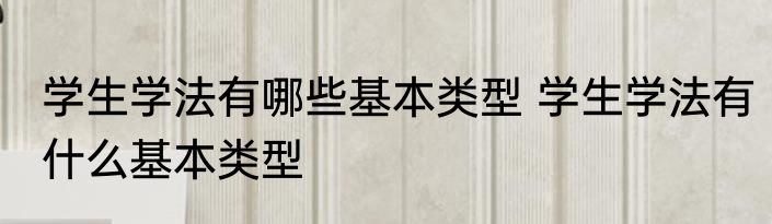 学生学法有哪些基本类型 学生学法有什么基本类型