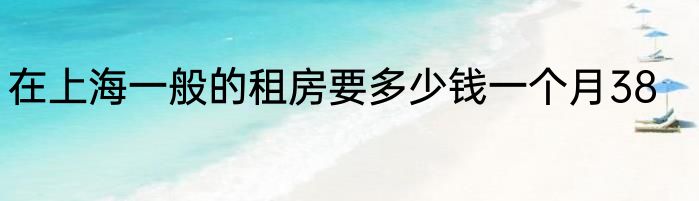 在上海一般的租房要多少钱一个月38