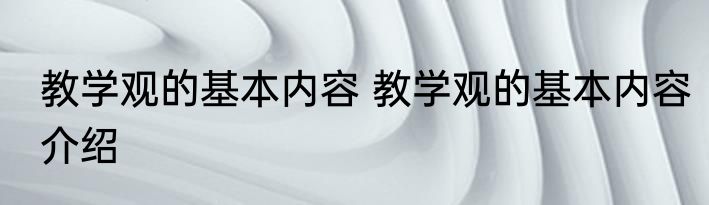 教学观的基本内容 教学观的基本内容介绍