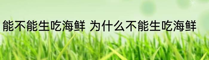能不能生吃海鲜 为什么不能生吃海鲜