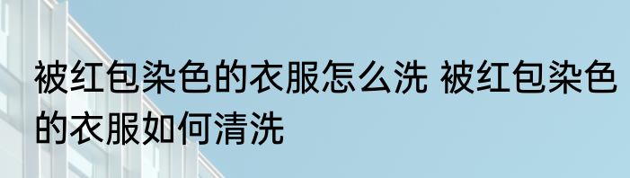 被红包染色的衣服怎么洗 被红包染色的衣服如何清洗