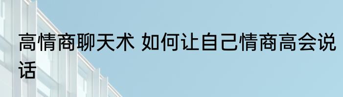 高情商聊天术 如何让自己情商高会说话