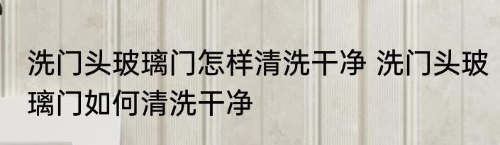 洗门头玻璃门怎样清洗干净 洗门头玻璃门如何清洗干净