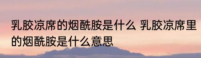 乳胶凉席的烟酰胺是什么 乳胶凉席里的烟酰胺是什么意思