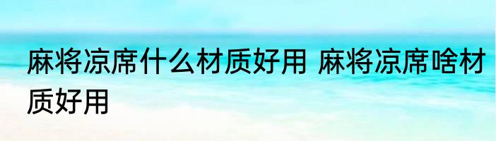 麻将凉席什么材质好用 麻将凉席啥材质好用