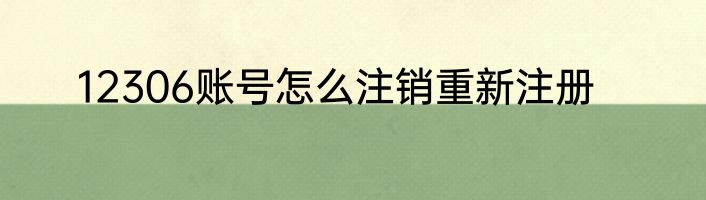 12306账号怎么注销重新注册