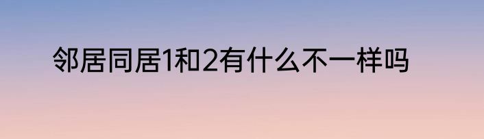 邻居同居1和2有什么不一样吗