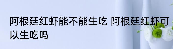 阿根廷红虾能不能生吃 阿根廷红虾可以生吃吗