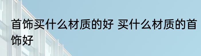 首饰买什么材质的好 买什么材质的首饰好