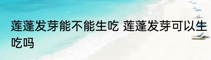 莲蓬发芽能不能生吃 莲蓬发芽可以生吃吗