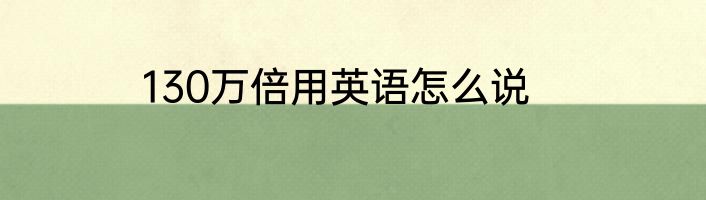 130万倍用英语怎么说
