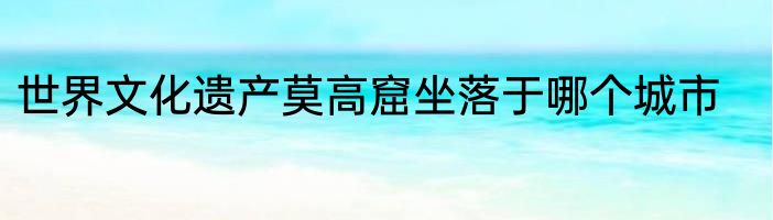 世界文化遗产莫高窟坐落于哪个城市