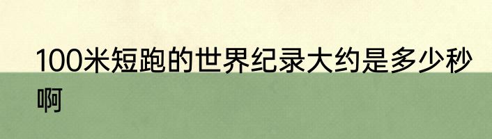 100米短跑的世界纪录大约是多少秒啊