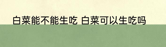 白菜能不能生吃 白菜可以生吃吗