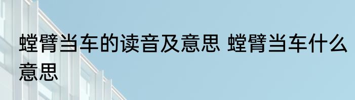 螳臂当车的读音及意思 螳臂当车什么意思