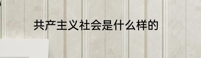 共产主义社会是什么样的