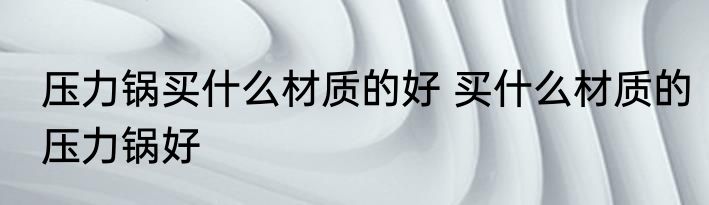 压力锅买什么材质的好 买什么材质的压力锅好