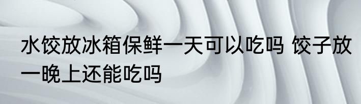 水饺放冰箱保鲜一天可以吃吗 饺子放一晚上还能吃吗