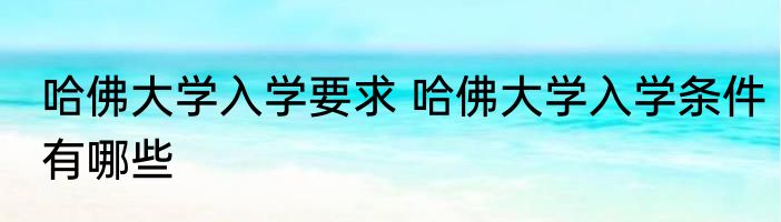 哈佛大学入学要求 哈佛大学入学条件有哪些