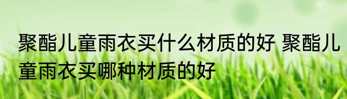 聚酯儿童雨衣买什么材质的好 聚酯儿童雨衣买哪种材质的好