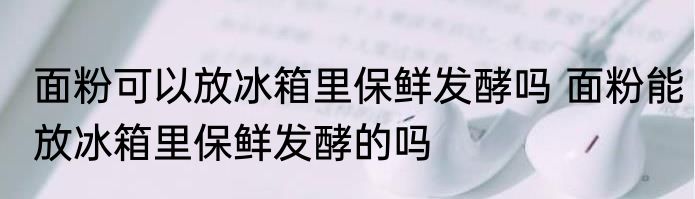 面粉可以放冰箱里保鲜发酵吗 面粉能放冰箱里保鲜发酵的吗
