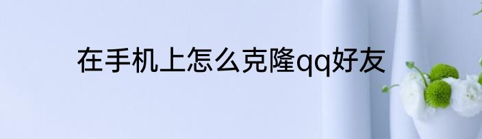 在手机上怎么克隆qq好友