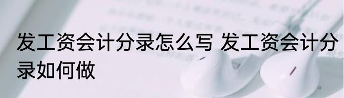 发工资会计分录怎么写 发工资会计分录如何做