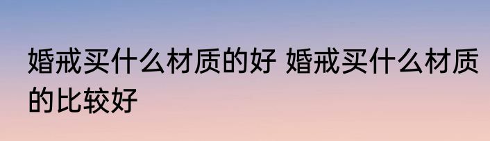 婚戒买什么材质的好 婚戒买什么材质的比较好
