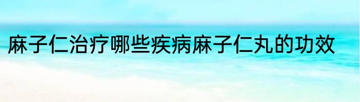 麻子仁治疗哪些疾病麻子仁丸的功效