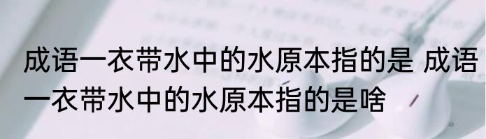 成语一衣带水中的水原本指的是 成语一衣带水中的水原本指的是啥