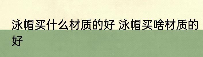 泳帽买什么材质的好 泳帽买啥材质的好