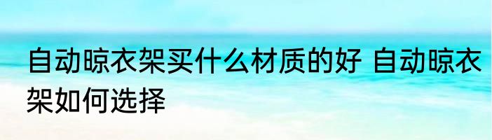 自动晾衣架买什么材质的好 自动晾衣架如何选择
