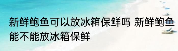 新鲜鲍鱼可以放冰箱保鲜吗 新鲜鲍鱼能不能放冰箱保鲜