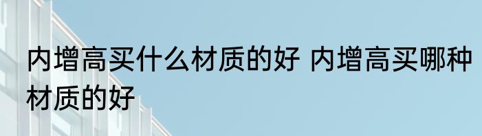 内增高买什么材质的好 内增高买哪种材质的好