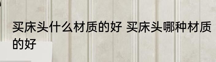 买床头什么材质的好 买床头哪种材质的好