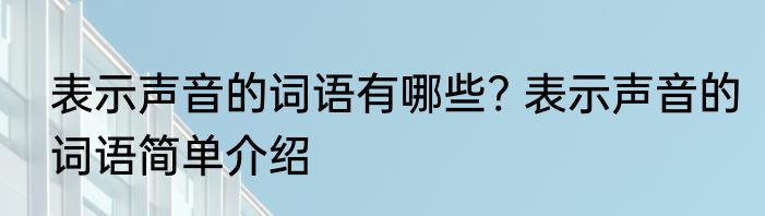 表示声音的词语有哪些? 表示声音的词语简单介绍