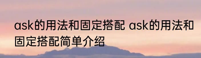 ask的用法和固定搭配 ask的用法和固定搭配简单介绍