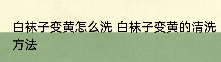 白袜子变黄怎么洗 白袜子变黄的清洗方法