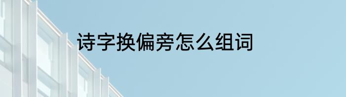 诗字换偏旁怎么组词
