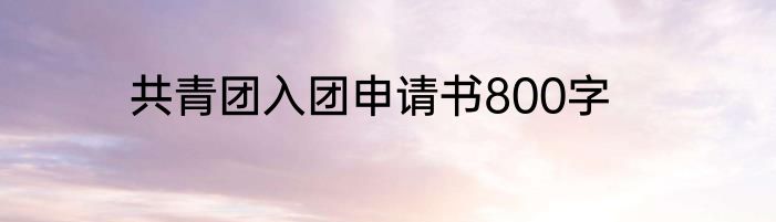 共青团入团申请书800字