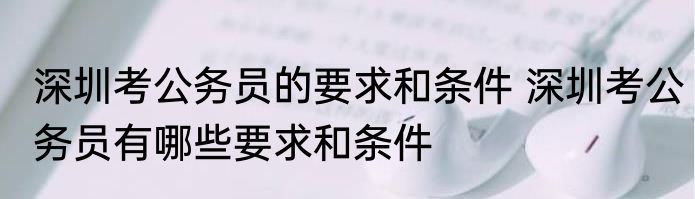 深圳考公务员的要求和条件 深圳考公务员有哪些要求和条件