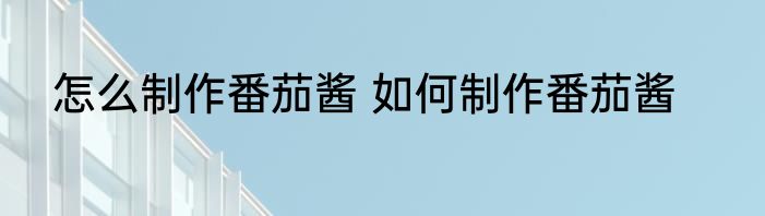 怎么制作番茄酱 如何制作番茄酱